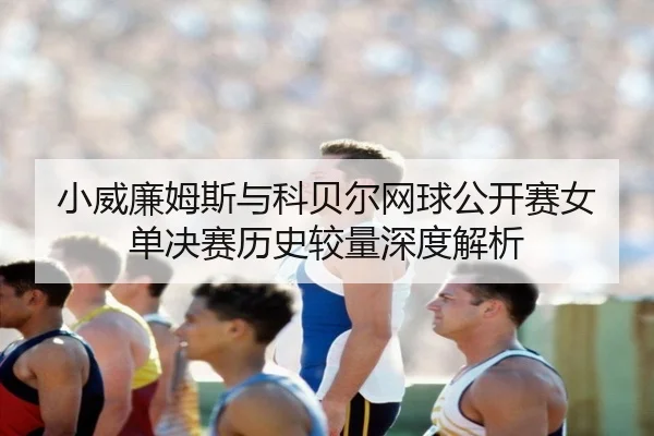 小威廉姆斯与科贝尔网球公开赛女单决赛历史较量深度解析